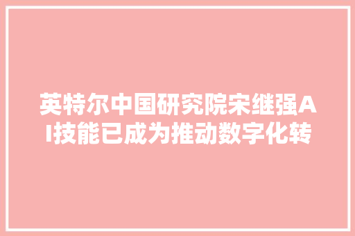 英特尔中国研究院宋继强AI技能已成为推动数字化转型的超级力量｜WAIC 2021