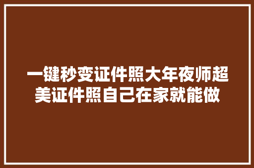 一键秒变证件照大年夜师超美证件照自己在家就能做