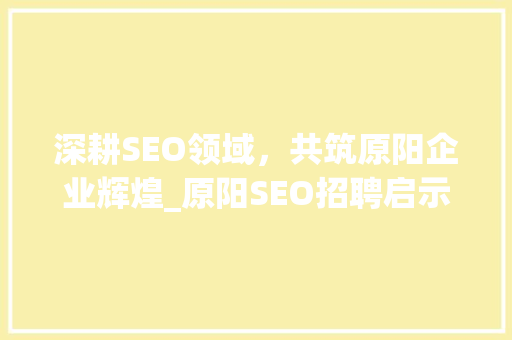 深耕SEO领域，共筑原阳企业辉煌_原阳SEO招聘启示录