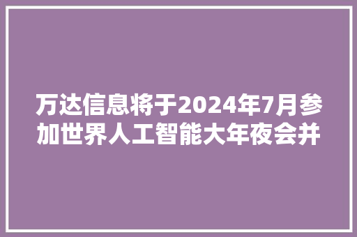 万达信息将于2024年7月参加世界人工智能大年夜会并展示多项AI技能筹划和产品