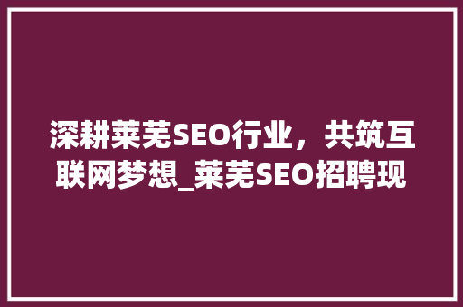 深耕莱芜SEO行业，共筑互联网梦想_莱芜SEO招聘现状及发展趋势