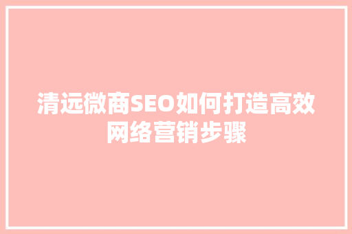 清远微商SEO如何打造高效网络营销步骤