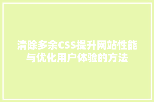 清除多余CSS提升网站性能与优化用户体验的方法