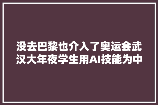 没去巴黎也介入了奥运会武汉大年夜学生用AI技能为中国队做技战术分析