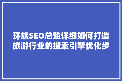 环旅SEO总监详细如何打造旅游行业的搜索引擎优化步骤