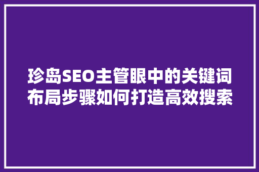 珍岛SEO主管眼中的关键词布局步骤如何打造高效搜索引擎优化方法