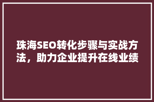 珠海SEO转化步骤与实战方法，助力企业提升在线业绩