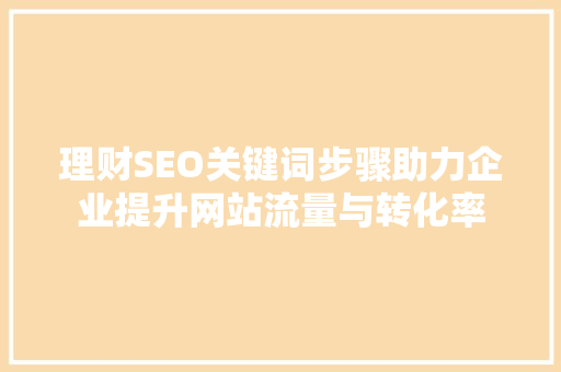 理财SEO关键词步骤助力企业提升网站流量与转化率