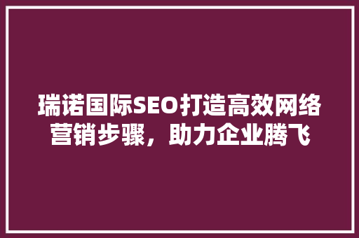 瑞诺国际SEO打造高效网络营销步骤，助力企业腾飞