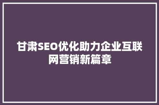 甘肃SEO优化助力企业互联网营销新篇章