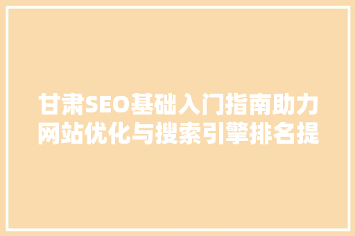 甘肃SEO基础入门指南助力网站优化与搜索引擎排名提升