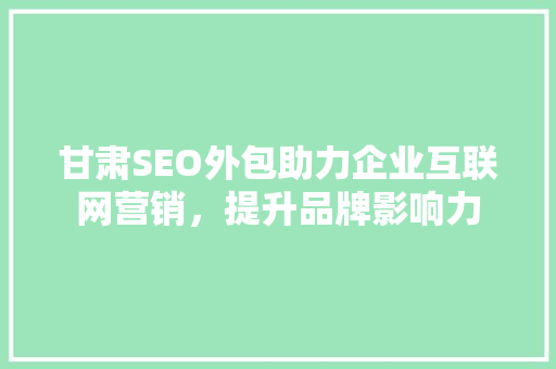 甘肃SEO外包助力企业互联网营销，提升品牌影响力