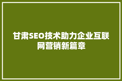 甘肃SEO技术助力企业互联网营销新篇章