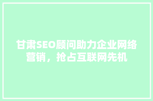 甘肃SEO顾问助力企业网络营销，抢占互联网先机