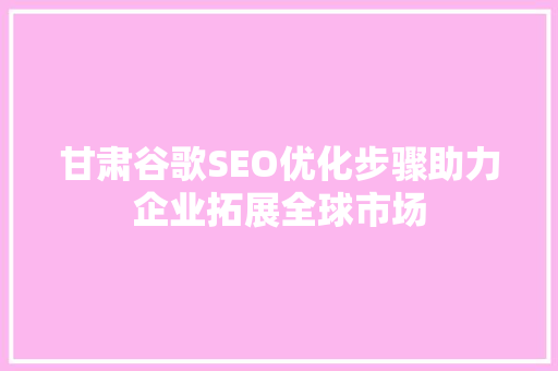 甘肃谷歌SEO优化步骤助力企业拓展全球市场