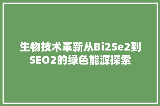 生物技术革新从Bi2Se2到SEO2的绿色能源探索