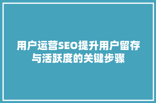 用户运营SEO提升用户留存与活跃度的关键步骤