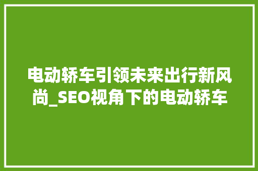 电动轿车引领未来出行新风尚_SEO视角下的电动轿车市场