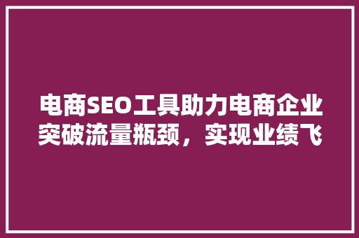 电商SEO工具助力电商企业突破流量瓶颈，实现业绩飞跃