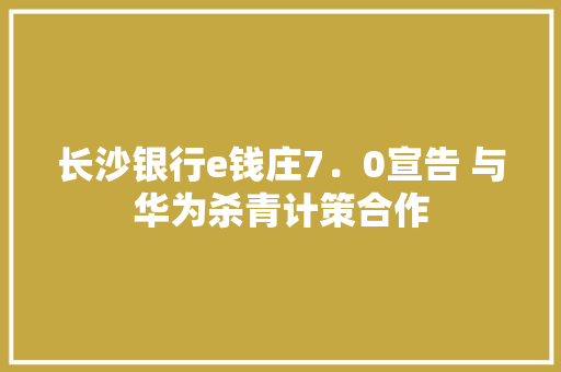 长沙银行e钱庄7．0宣告 与华为杀青计策合作