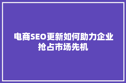 电商SEO更新如何助力企业抢占市场先机