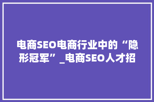 电商SEO电商行业中的“隐形冠军”_电商SEO人才招聘指南