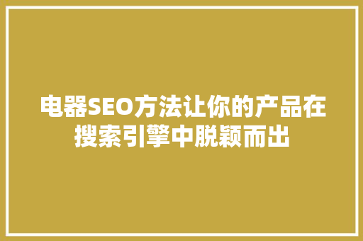 电器SEO方法让你的产品在搜索引擎中脱颖而出