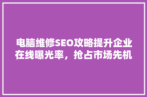 电脑维修SEO攻略提升企业在线曝光率，抢占市场先机