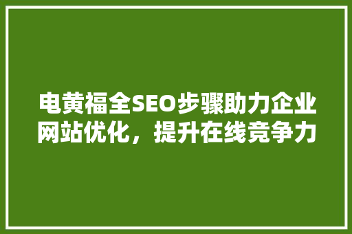 电黄福全SEO步骤助力企业网站优化，提升在线竞争力