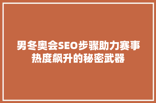 男冬奥会SEO步骤助力赛事热度飙升的秘密武器