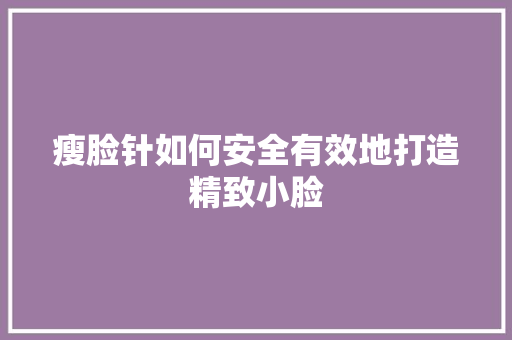 瘦脸针如何安全有效地打造精致小脸