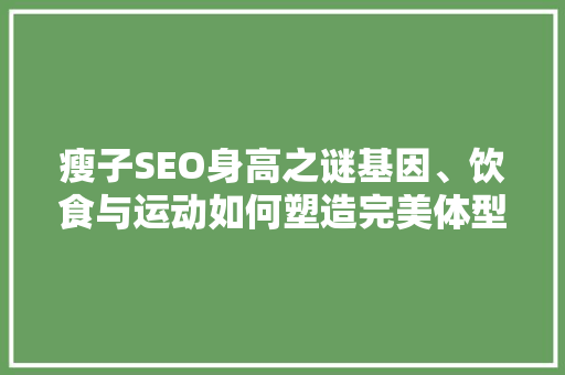 瘦子SEO身高之谜基因、饮食与运动如何塑造完美体型