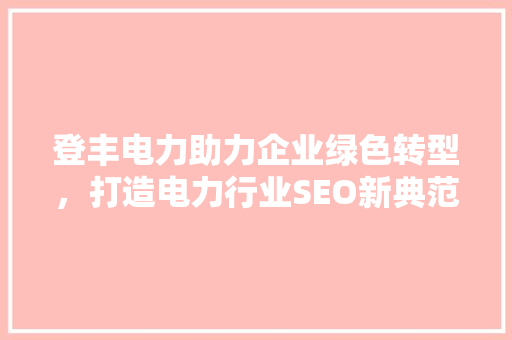 登丰电力助力企业绿色转型，打造电力行业SEO新典范