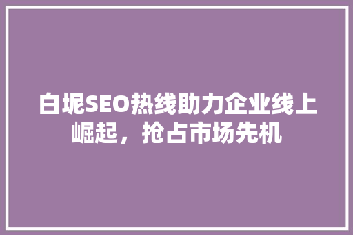 白坭SEO热线助力企业线上崛起，抢占市场先机