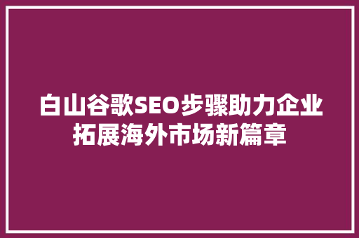 白山谷歌SEO步骤助力企业拓展海外市场新篇章