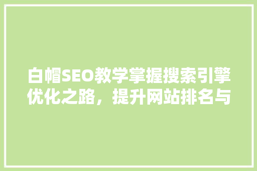 白帽SEO教学掌握搜索引擎优化之路，提升网站排名与用户体验