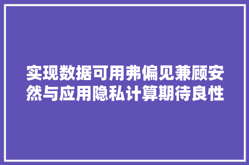 实现数据可用弗偏见兼顾安然与应用隐私计算期待良性生态