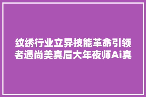 纹绣行业立异技能革命引领者遇尚美真眉大年夜师Ai真人眉