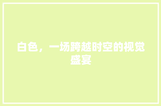 白色，一场跨越时空的视觉盛宴