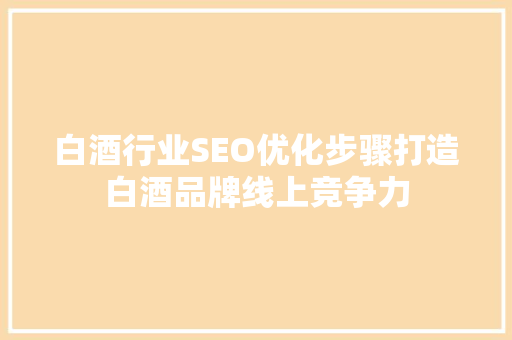 白酒行业SEO优化步骤打造白酒品牌线上竞争力