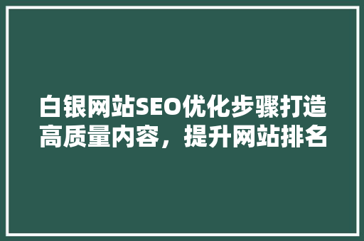 白银网站SEO优化步骤打造高质量内容，提升网站排名