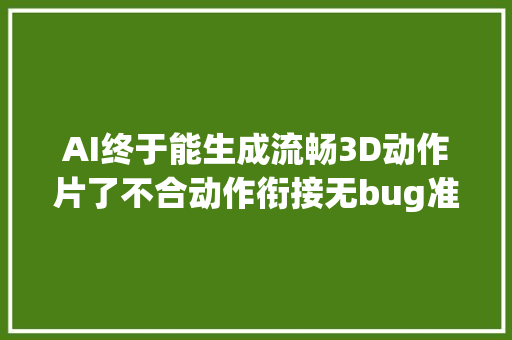 AI终于能生成流畅3D动作片了不合动作衔接无bug准确识别指令