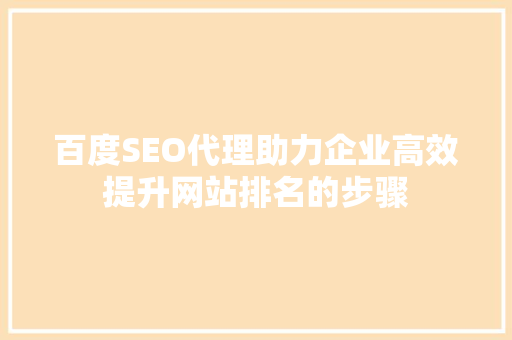 百度SEO代理助力企业高效提升网站排名的步骤