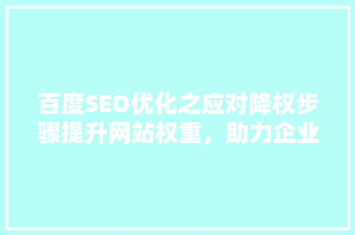 百度SEO优化之应对降权步骤提升网站权重，助力企业稳健发展