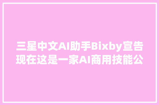 三星中文AI助手Bixby宣告现在这是一家AI商用技能公司