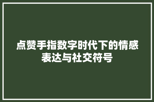 点赞手指数字时代下的情感表达与社交符号