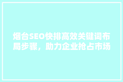 烟台SEO快排高效关键词布局步骤，助力企业抢占市场先机