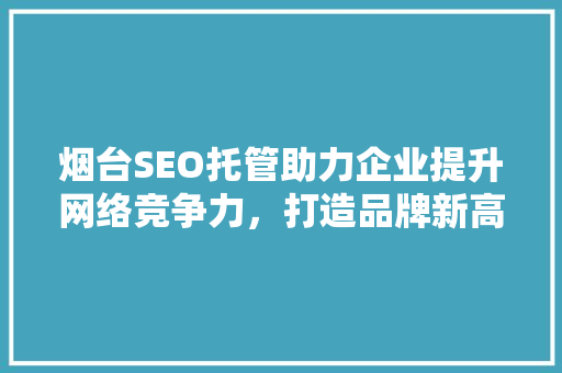 烟台SEO托管助力企业提升网络竞争力，打造品牌新高度