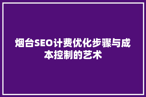 烟台SEO计费优化步骤与成本控制的艺术