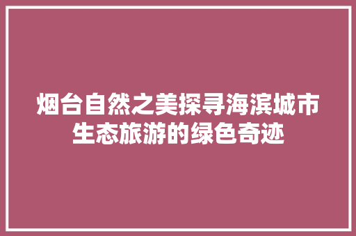 烟台自然之美探寻海滨城市生态旅游的绿色奇迹